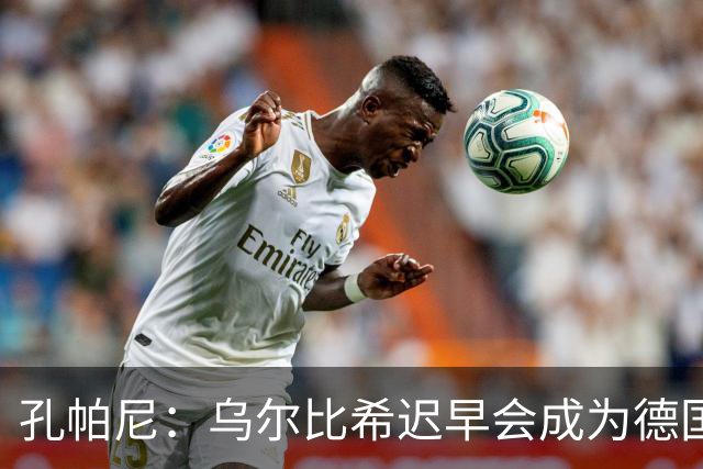 孔帕尼：乌尔比希迟早会成为德国队主力门将 预计格纳布里能出战
